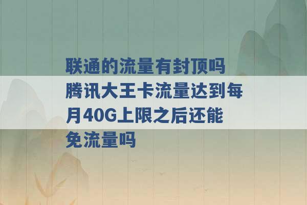 联通的流量有封顶吗 腾讯大王卡流量达到每月40G上限之后还能免流量吗 -第1张图片-电信联通移动号卡网