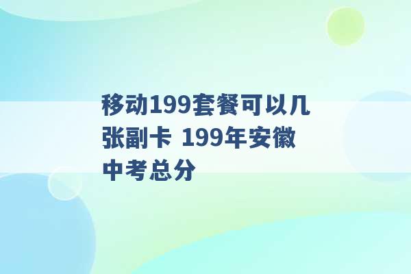 移动199套餐可以几张副卡 199年安徽中考总分 -第1张图片-电信联通移动号卡网