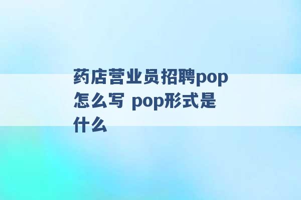 药店营业员招聘pop怎么写 pop形式是什么 -第1张图片-电信联通移动号卡网