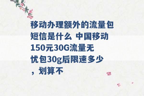 移动办理额外的流量包短信是什么 中国移动150元30G流量无忧包30g后限速多少，划算不 -第1张图片-电信联通移动号卡网