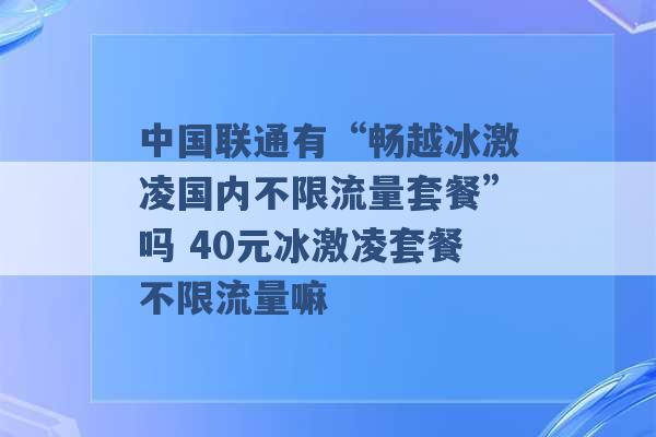 中国联通有“畅越冰激凌国内不限流量套餐”吗 40元冰激凌套餐不限流量嘛 -第1张图片-电信联通移动号卡网