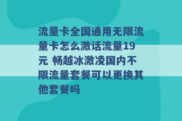 流量卡全国通用无限流量卡怎么激话流量19元 畅越冰激凌国内不限流量套餐可以更换其他套餐吗 -第1张图片-电信联通移动号卡网