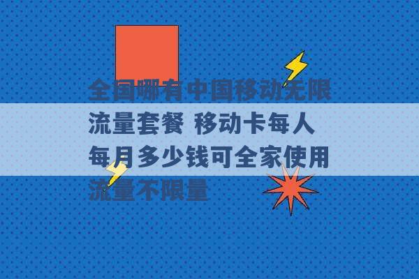 全国哪有中国移动无限流量套餐 移动卡每人每月多少钱可全家使用流量不限量 -第1张图片-电信联通移动号卡网