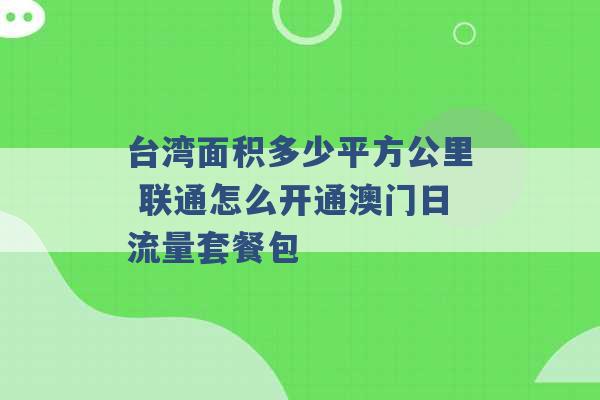 台湾面积多少平方公里 联通怎么开通澳门日流量套餐包 -第1张图片-电信联通移动号卡网