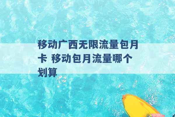 移动广西无限流量包月卡 移动包月流量哪个划算 -第1张图片-电信联通移动号卡网