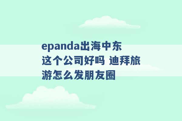 epanda出海中东这个公司好吗 迪拜旅游怎么发朋友圈 -第1张图片-电信联通移动号卡网