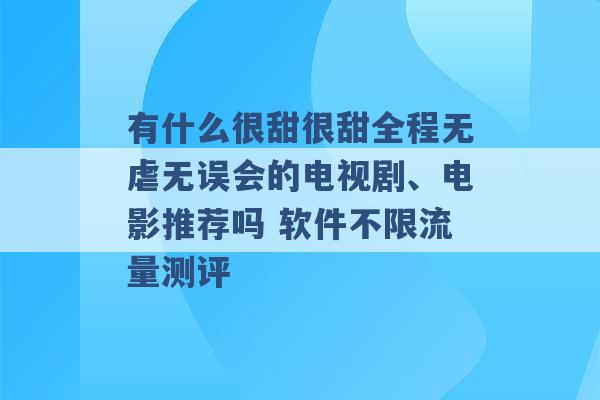 有什么很甜很甜全程无虐无误会的电视剧、电影推荐吗 软件不限流量测评 -第1张图片-电信联通移动号卡网