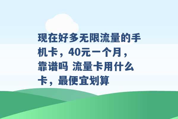 现在好多无限流量的手机卡，40元一个月，靠谱吗 流量卡用什么卡，最便宜划算 -第1张图片-电信联通移动号卡网