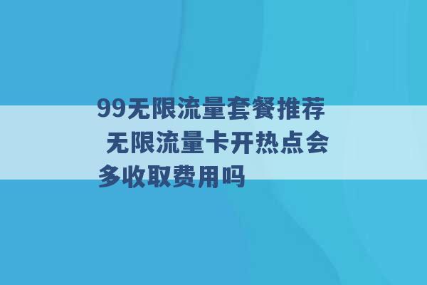 99无限流量套餐推荐 无限流量卡开热点会多收取费用吗 -第1张图片-电信联通移动号卡网