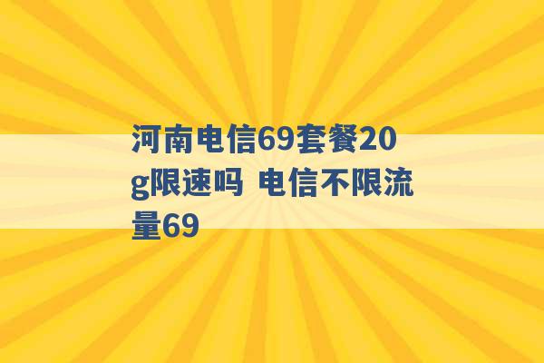 河南电信69套餐20g限速吗 电信不限流量69 -第1张图片-电信联通移动号卡网