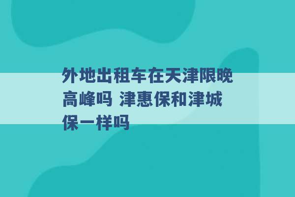 外地出租车在天津限晚高峰吗 津惠保和津城保一样吗 -第1张图片-电信联通移动号卡网