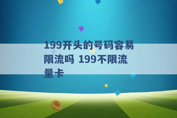 199开头的号码容易限流吗 199不限流量卡 -第1张图片-电信联通移动号卡网