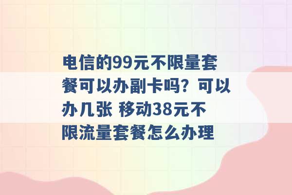 电信的99元不限量套餐可以办副卡吗？可以办几张 移动38元不限流量套餐怎么办理 -第1张图片-电信联通移动号卡网