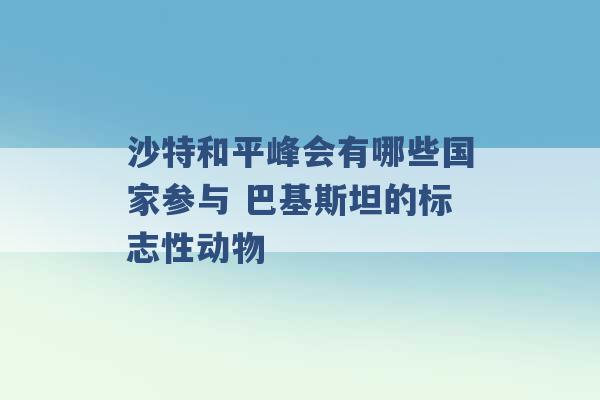 沙特和平峰会有哪些国家参与 巴基斯坦的标志性动物 -第1张图片-电信联通移动号卡网