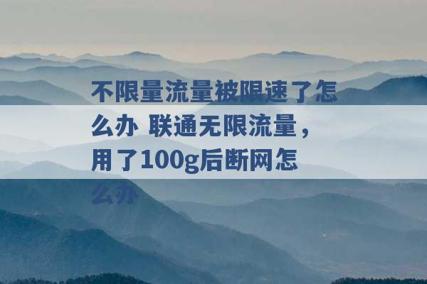 不限量流量被限速了怎么办 联通无限流量，用了100g后断网怎么办 -第1张图片-电信联通移动号卡网