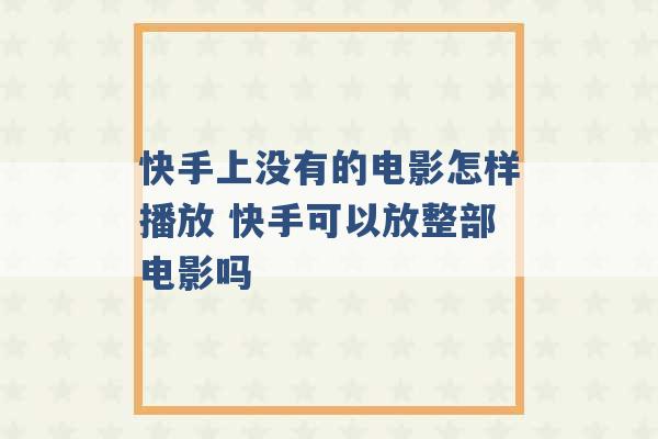 快手上没有的电影怎样播放 快手可以放整部电影吗 -第1张图片-电信联通移动号卡网