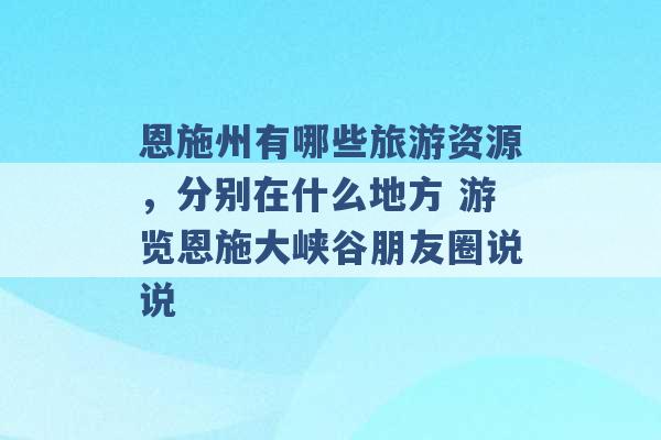 恩施州有哪些旅游资源，分别在什么地方 游览恩施大峡谷朋友圈说说 -第1张图片-电信联通移动号卡网