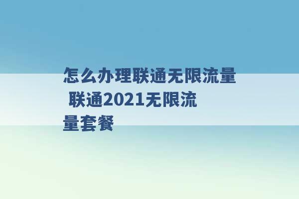 怎么办理联通无限流量 联通2021无限流量套餐 -第1张图片-电信联通移动号卡网