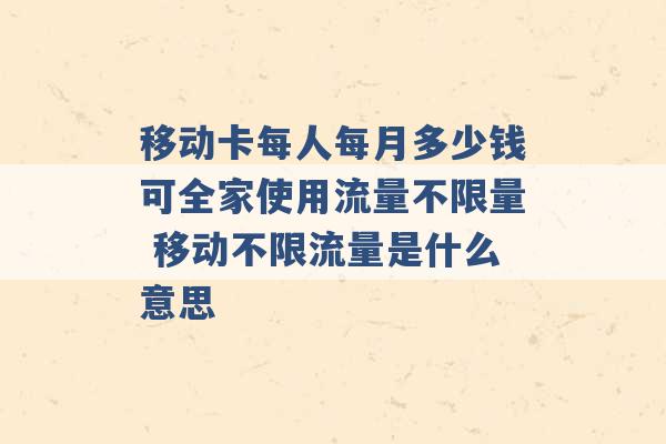 移动卡每人每月多少钱可全家使用流量不限量 移动不限流量是什么意思 -第1张图片-电信联通移动号卡网