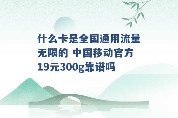 什么卡是全国通用流量无限的 中国移动官方19元300g靠谱吗 -第1张图片-电信联通移动号卡网