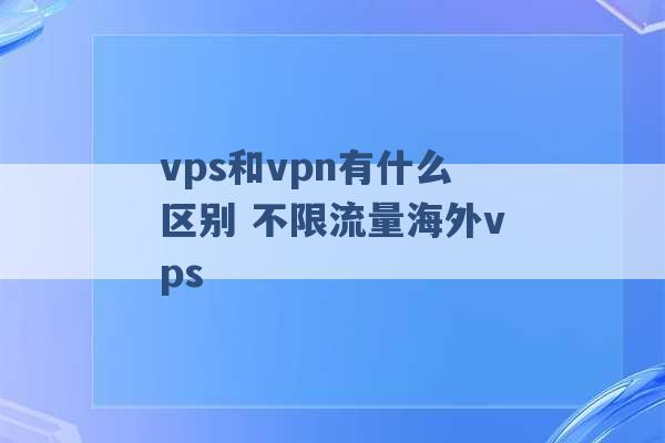 vps和vpn有什么区别 不限流量海外vps -第1张图片-电信联通移动号卡网