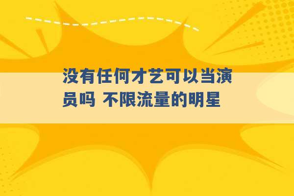 没有任何才艺可以当演员吗 不限流量的明星 -第1张图片-电信联通移动号卡网