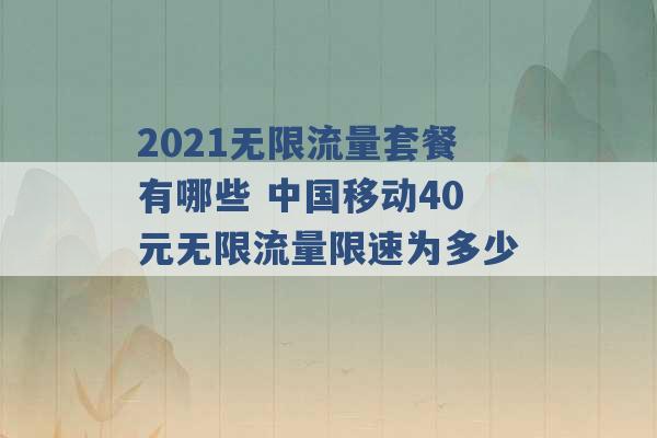 2021无限流量套餐有哪些 中国移动40元无限流量限速为多少 -第1张图片-电信联通移动号卡网