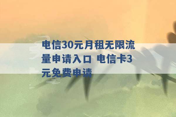 电信30元月租无限流量申请入口 电信卡3元免费申请 -第1张图片-电信联通移动号卡网