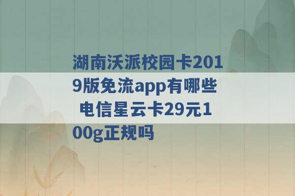 湖南沃派校园卡2019版免流app有哪些 电信星云卡29元100g正规吗 -第1张图片-电信联通移动号卡网