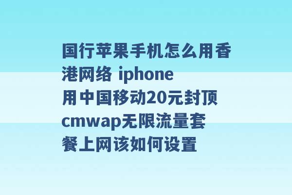 国行苹果手机怎么用香港网络 iphone用中国移动20元封顶cmwap无限流量套餐上网该如何设置 -第1张图片-电信联通移动号卡网