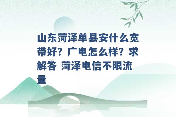 山东菏泽单县安什么宽带好？广电怎么样？求解答 菏泽电信不限流量 -第1张图片-电信联通移动号卡网