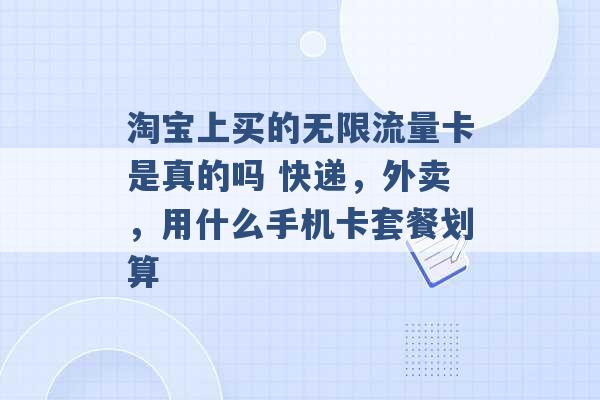 淘宝上买的无限流量卡是真的吗 快递，外卖，用什么手机卡套餐划算 -第1张图片-电信联通移动号卡网