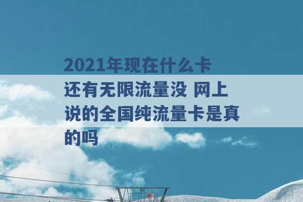 2021年现在什么卡还有无限流量没 网上说的全国纯流量卡是真的吗 -第1张图片-电信联通移动号卡网