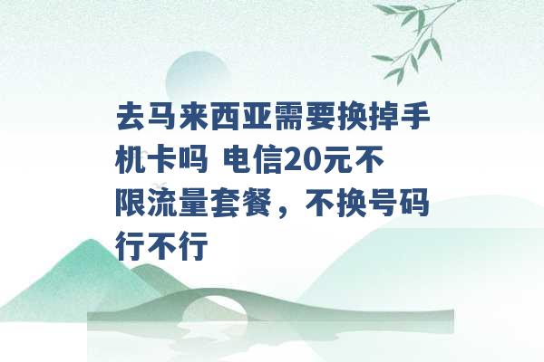 去马来西亚需要换掉手机卡吗 电信20元不限流量套餐，不换号码行不行 -第1张图片-电信联通移动号卡网