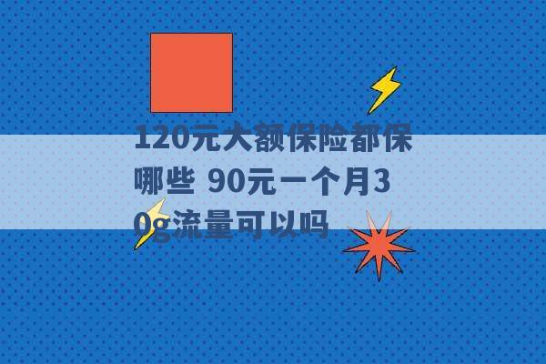 120元大额保险都保哪些 90元一个月30g流量可以吗 -第1张图片-电信联通移动号卡网