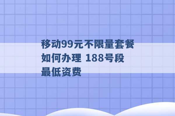 移动99元不限量套餐如何办理 188号段最低资费 -第1张图片-电信联通移动号卡网