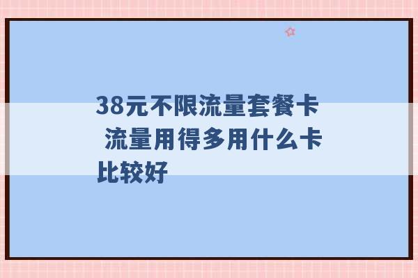 38元不限流量套餐卡 流量用得多用什么卡比较好 -第1张图片-电信联通移动号卡网