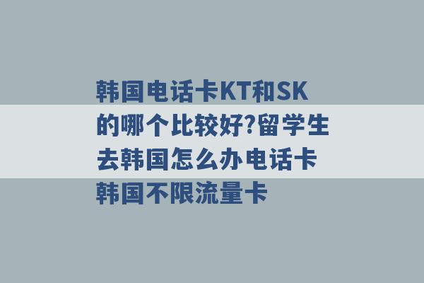 韩国电话卡KT和SK的哪个比较好?留学生去韩国怎么办电话卡 韩国不限流量卡 -第1张图片-电信联通移动号卡网