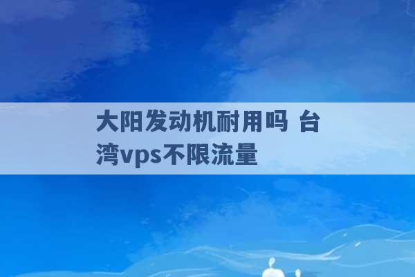 大阳发动机耐用吗 台湾vps不限流量 -第1张图片-电信联通移动号卡网