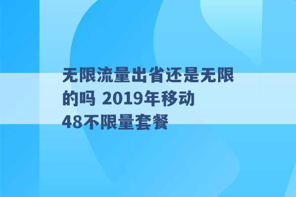 无限流量出省还是无限的吗 2019年移动48不限量套餐 -第1张图片-电信联通移动号卡网