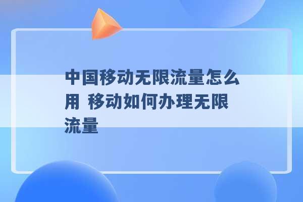 中国移动无限流量怎么用 移动如何办理无限流量 -第1张图片-电信联通移动号卡网