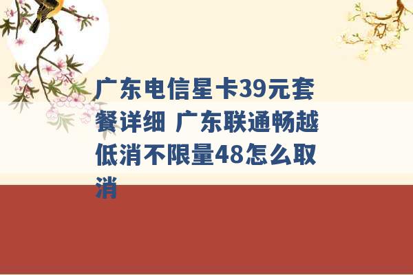 广东电信星卡39元套餐详细 广东联通畅越低消不限量48怎么取消 -第1张图片-电信联通移动号卡网