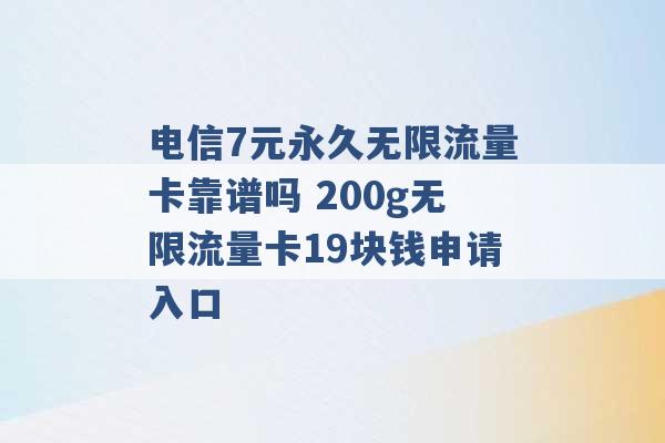 电信7元永久无限流量卡靠谱吗 200g无限流量卡19块钱申请入口 -第1张图片-电信联通移动号卡网