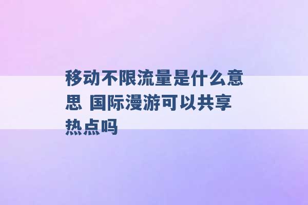 移动不限流量是什么意思 国际漫游可以共享热点吗 -第1张图片-电信联通移动号卡网