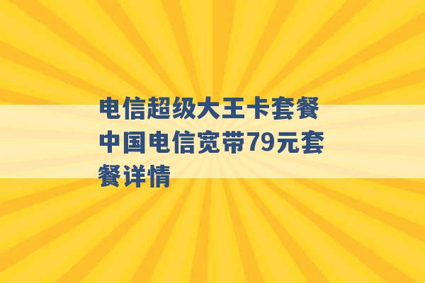 电信超级大王卡套餐 中国电信宽带79元套餐详情 -第1张图片-电信联通移动号卡网