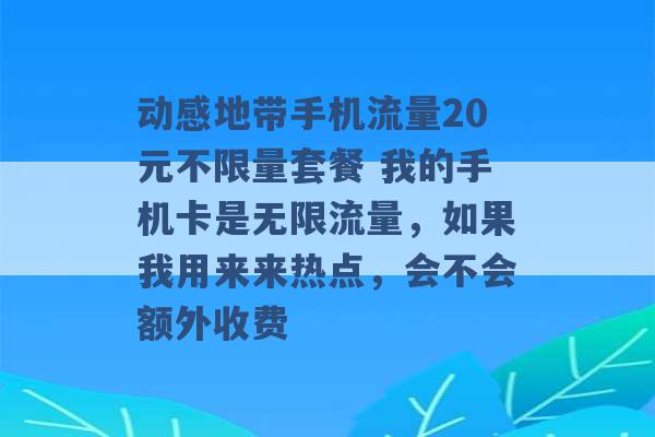 动感地带手机流量20元不限量套餐 我的手机卡是无限流量，如果我用来来热点，会不会额外收费 -第1张图片-电信联通移动号卡网