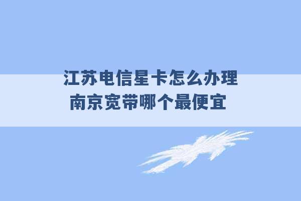 江苏电信星卡怎么办理 南京宽带哪个最便宜 -第1张图片-电信联通移动号卡网