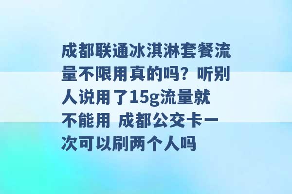 成都联通冰淇淋套餐流量不限用真的吗？听别人说用了15g流量就不能用 成都公交卡一次可以刷两个人吗 -第1张图片-电信联通移动号卡网