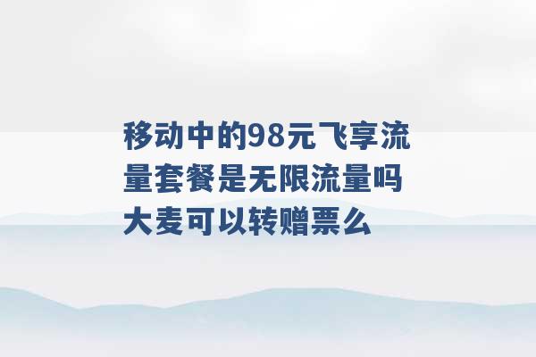 移动中的98元飞享流量套餐是无限流量吗 大麦可以转赠票么 -第1张图片-电信联通移动号卡网