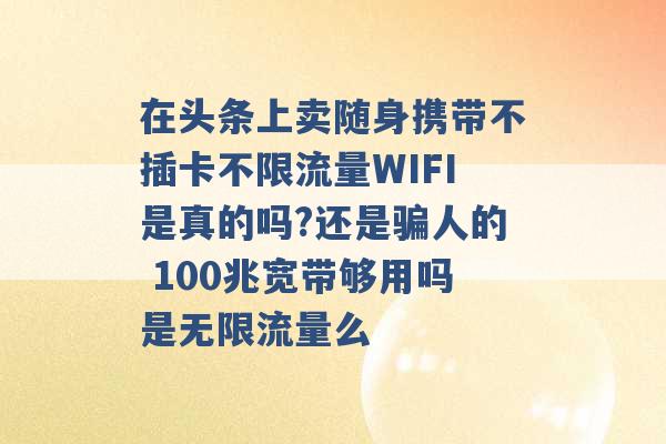 在头条上卖随身携带不插卡不限流量WIFI是真的吗?还是骗人的 100兆宽带够用吗是无限流量么 -第1张图片-电信联通移动号卡网